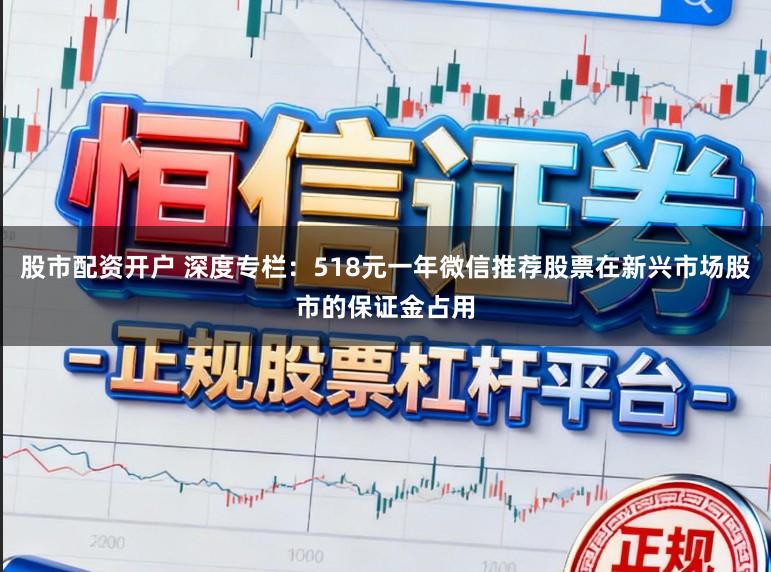 股市配资开户 深度专栏：518元一年微信推荐股票在新兴市场股市的保证金占用
