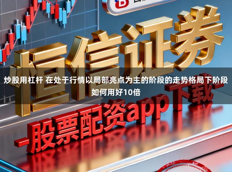 炒股用杠杆 在处于行情以局部亮点为主的阶段的走势格局下阶段如何用好10倍