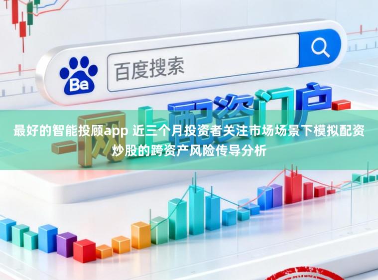 最好的智能投顾app 近三个月投资者关注市场场景下模拟配资炒股的跨资产风险传导分析
