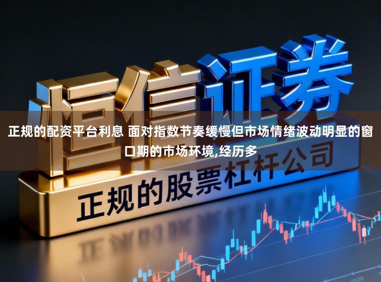 正规的配资平台利息 面对指数节奏缓慢但市场情绪波动明显的窗口期的市场环境,经历多