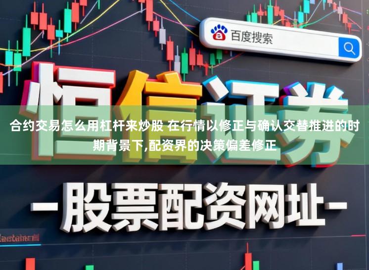 合约交易怎么用杠杆来炒股 在行情以修正与确认交替推进的时期背景下，配资界的决策偏差修正