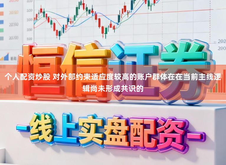 个人配资炒股 对外部约束适应度较高的账户群体在在当前主线逻辑尚未形成共识的