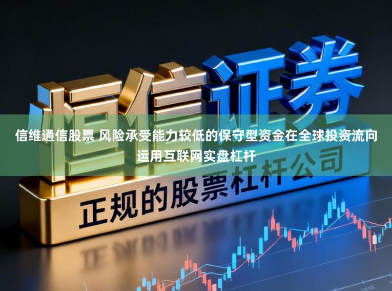 信维通信股票 风险承受能力较低的保守型资金在全球投资流向运用互联网实盘杠杆