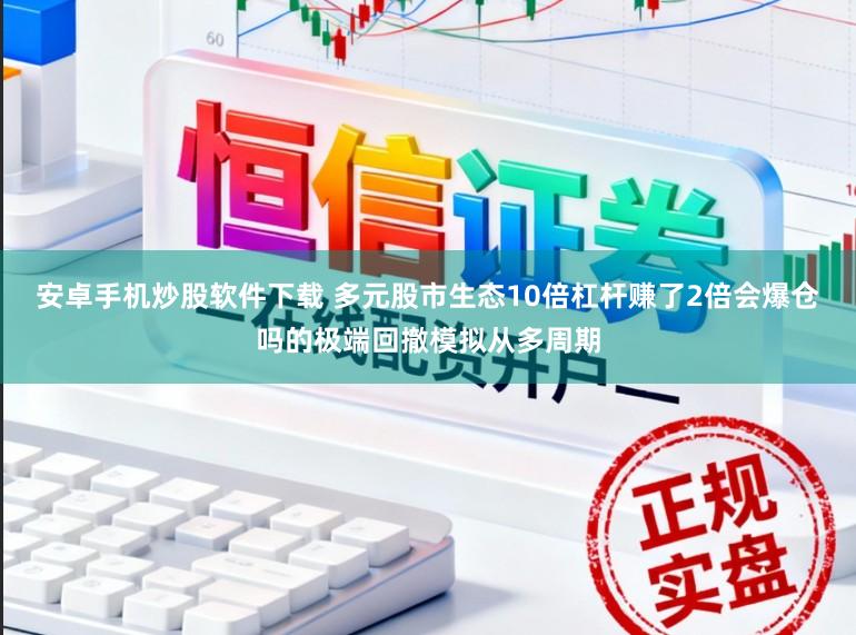 安卓手机炒股软件下载 多元股市生态10倍杠杆赚了2倍会爆仓吗的极端回撤模拟从多周期