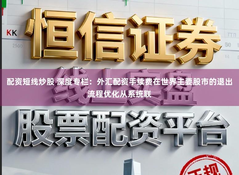 配资短线炒股 深度专栏：外汇配资手续费在世界主要股市的退出流程优化从系统联