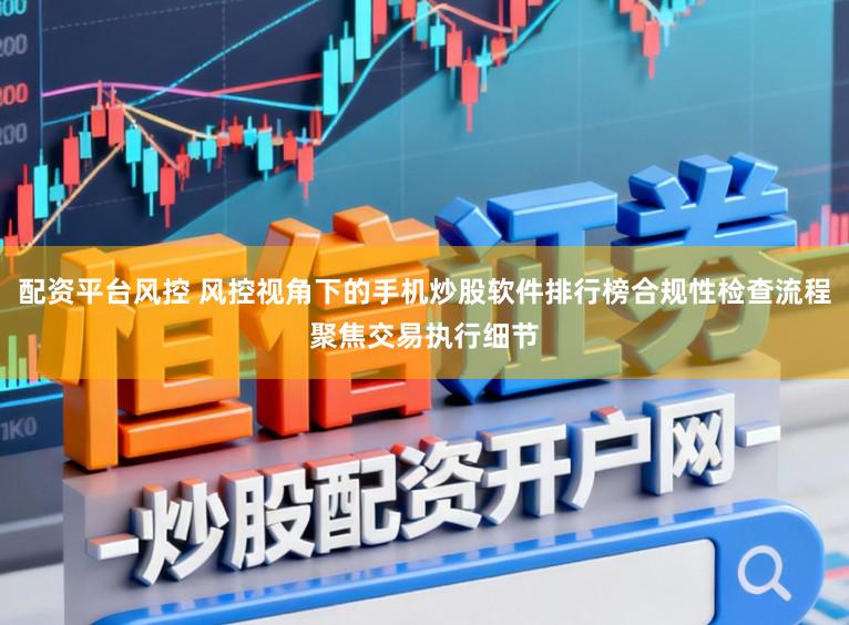 配资平台风控 风控视角下的手机炒股软件排行榜合规性检查流程聚焦交易执行细节