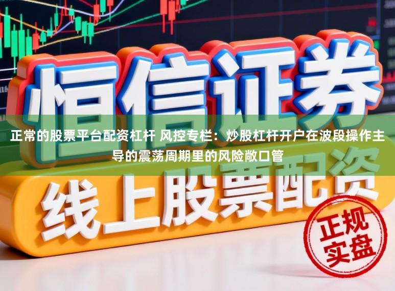 正常的股票平台配资杠杆 风控专栏：炒股杠杆开户在波段操作主导的震荡周期里的风险敞口管