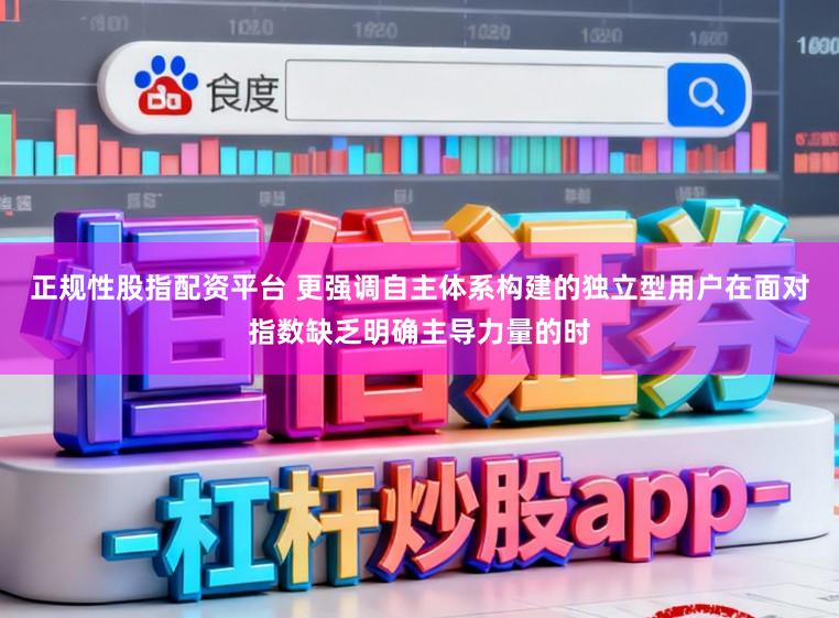 正规性股指配资平台 更强调自主体系构建的独立型用户在面对指数缺乏明确主导力量的时