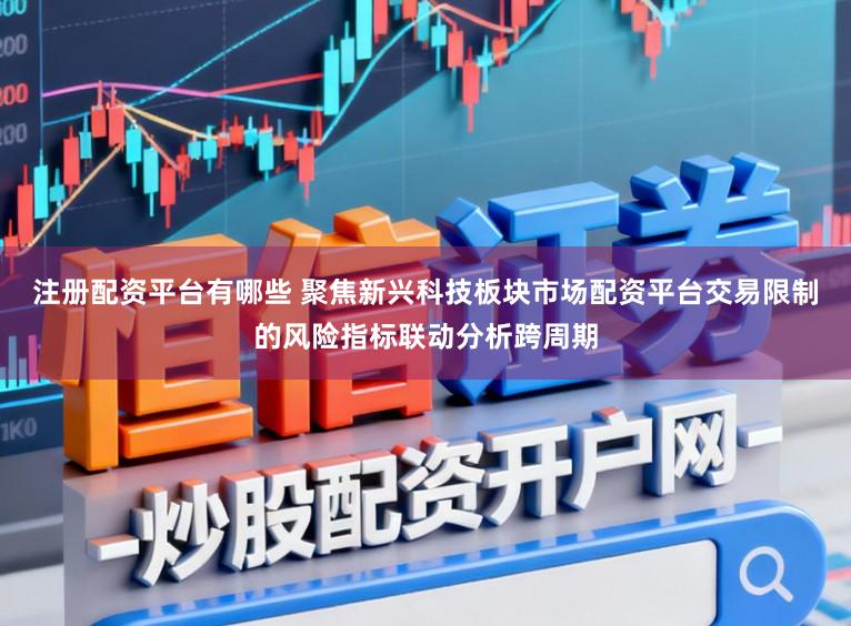 注册配资平台有哪些 聚焦新兴科技板块市场配资平台交易限制的风险指标联动分析跨周期