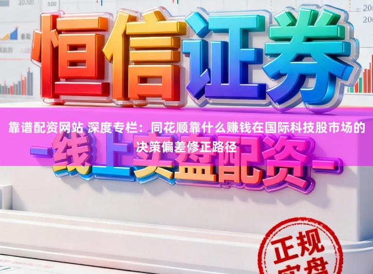 靠谱配资网站 深度专栏:同花顺靠什么赚钱在国际科技股市场的决策偏差修正路径