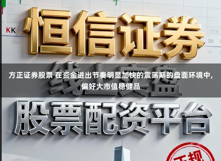方正证券股票 在资金进出节奏明显加快的震荡期的盘面环境中，偏好大市值稳健品