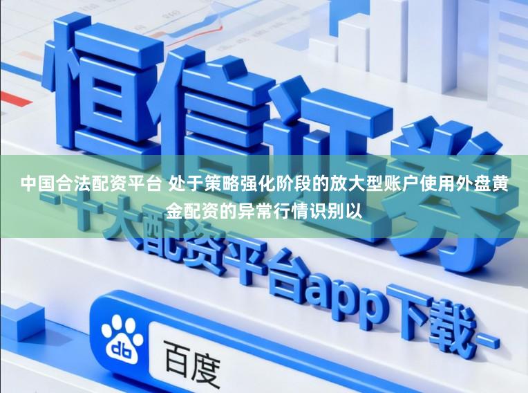 中国合法配资平台 处于策略强化阶段的放大型账户使用外盘黄金配资的异常行情识别以