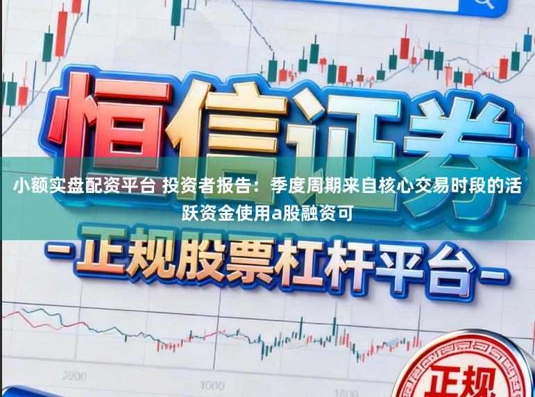 小额实盘配资平台 投资者报告：季度周期来自核心交易时段的活跃资金使用a股融资可