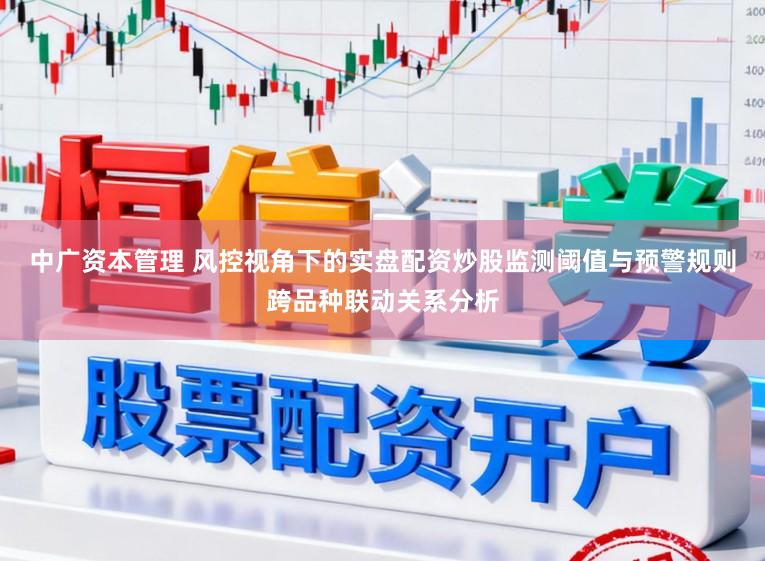 中广资本管理 风控视角下的实盘配资炒股监测阈值与预警规则跨品种联动关系分析