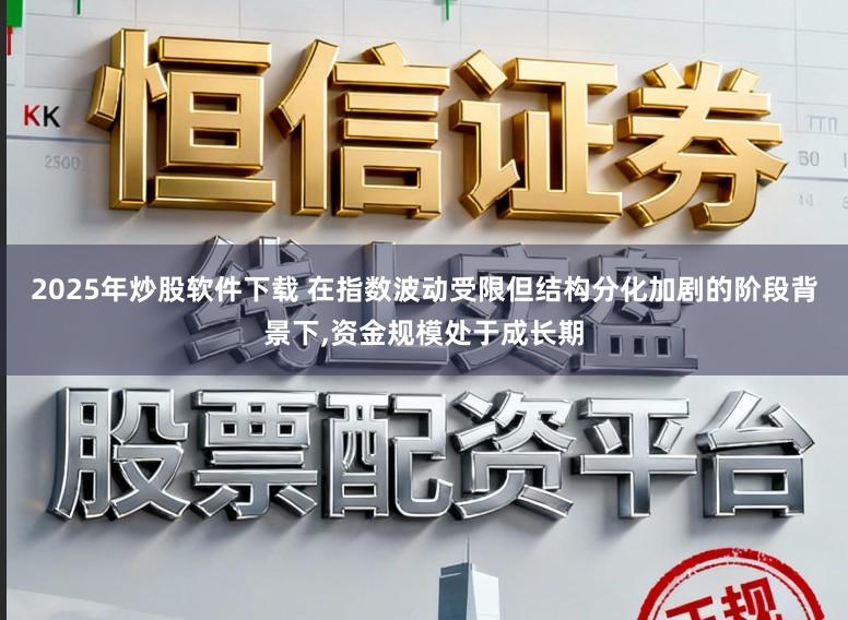 2025年炒股软件下载 在指数波动受限但结构分化加剧的阶段背景下，资金规模处于成长期