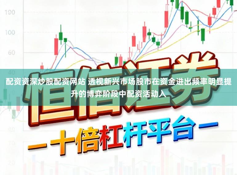 配资资深炒股配资网站 透视新兴市场股市在资金进出频率明显提升的博弈阶段中配资活动入