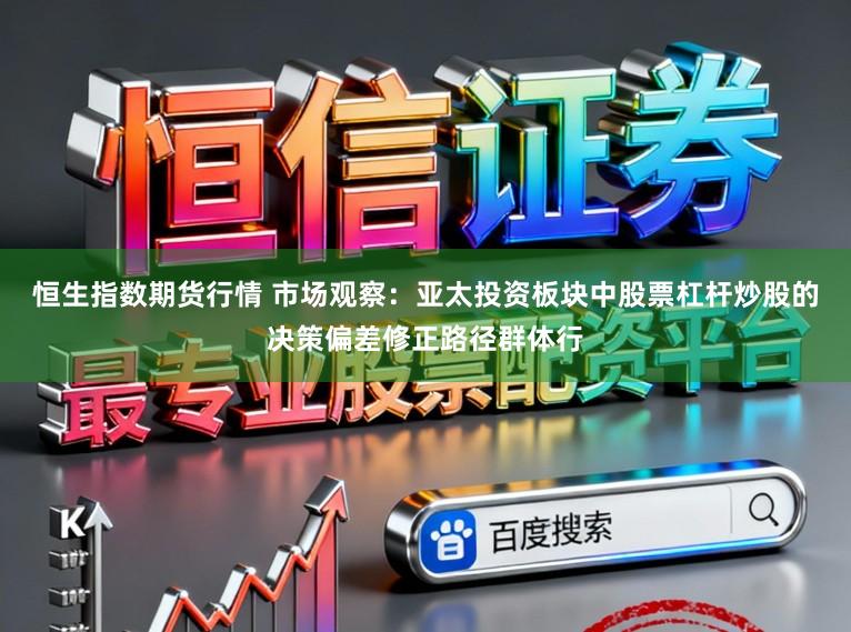 恒生指数期货行情 市场观察：亚太投资板块中股票杠杆炒股的决策偏差修正路径群体行