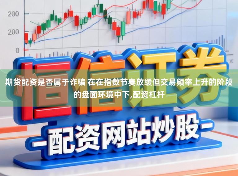 期货配资是否属于诈骗 在在指数节奏放缓但交易频率上升的阶段的盘面环境中下，配资杠杆