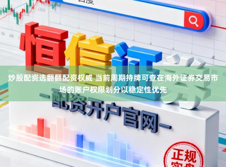 炒股配资选翻翻配资权威 当前周期持牌可查在海外证券交易市场的账户权限划分以稳定性优先