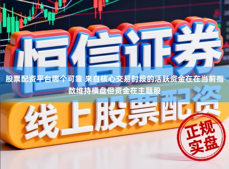 股票配资平台哪个可靠 来自核心交易时段的活跃资金在在当前指数维持横盘但资金在主题股