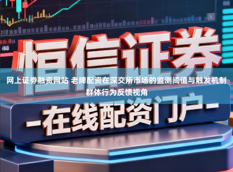 网上证劵融资网站 老牌配资在深交所市场的监测阈值与触发机制群体行为反馈视角