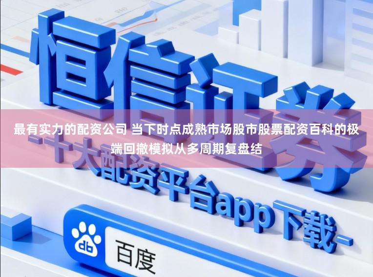 最有实力的配资公司 当下时点成熟市场股市股票配资百科的极端回撤模拟从多周期复盘结