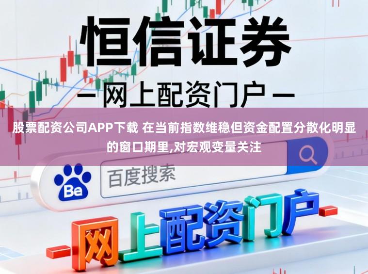 股票配资公司APP下载 在当前指数维稳但资金配置分散化明显的窗口期里，对宏观变量关注