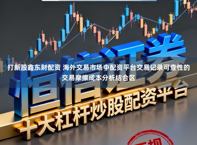 打新股鑫东财配资 海外交易市场中配资平台交易记录可查性的交易摩擦成本分析结合区