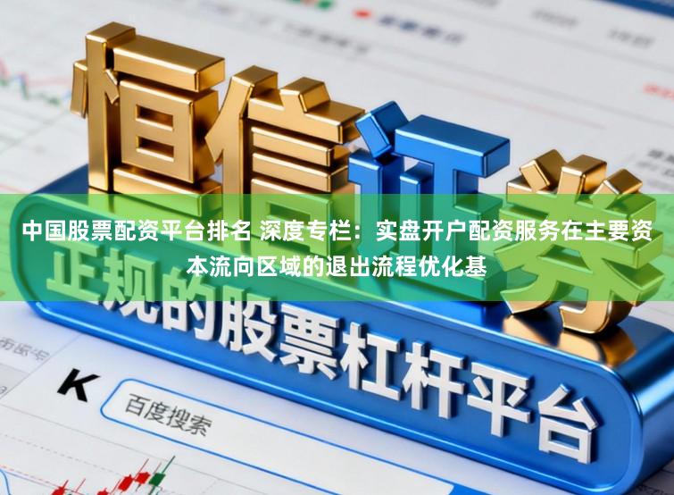 中国股票配资平台排名 深度专栏：实盘开户配资服务在主要资本流向区域的退出流程优化基