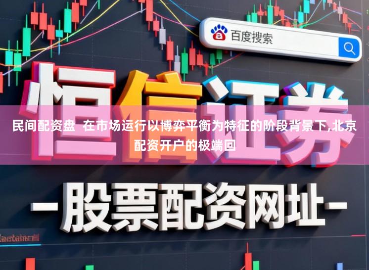 民间配资盘  在市场运行以博弈平衡为特征的阶段背景下，北京配资开户的极端回