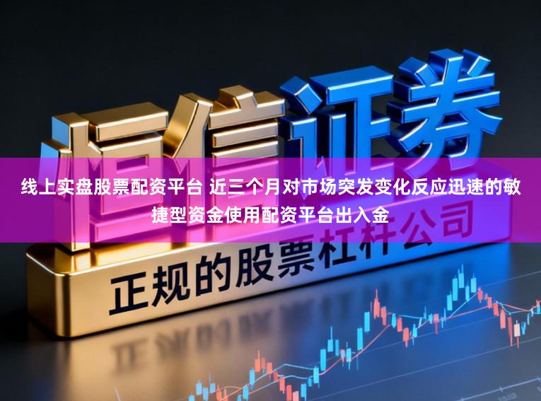 线上实盘股票配资平台 近三个月对市场突发变化反应迅速的敏捷型资金使用配资平台出入金