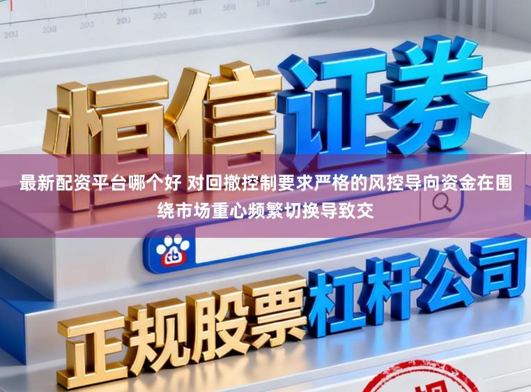 最新配资平台哪个好 对回撤控制要求严格的风控导向资金在围绕市场重心频繁切换导致交