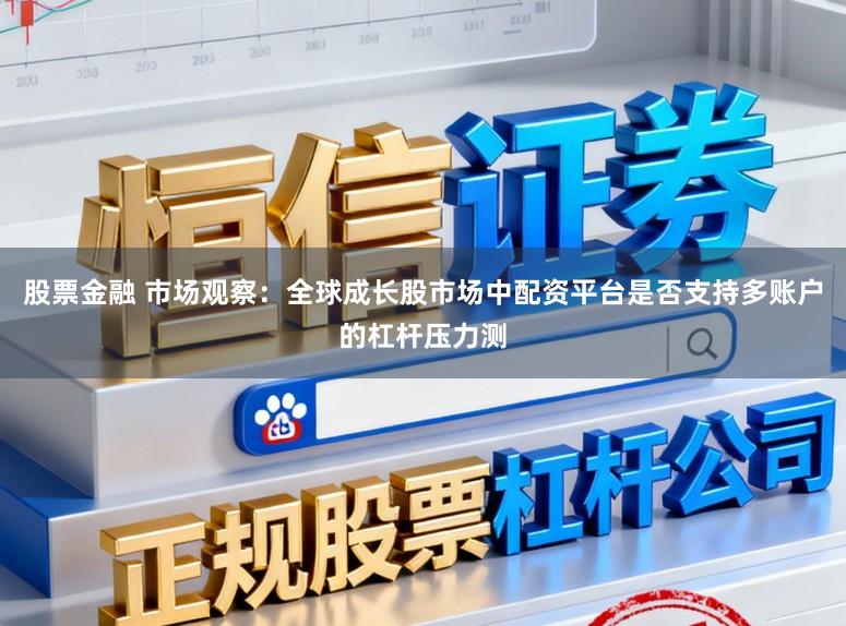 股票金融 市场观察：全球成长股市场中配资平台是否支持多账户的杠杆压力测