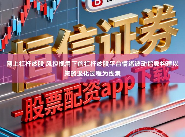 网上杠杆炒股 风控视角下的杠杆炒股平台情绪波动指数构建以策略退化过程为线索