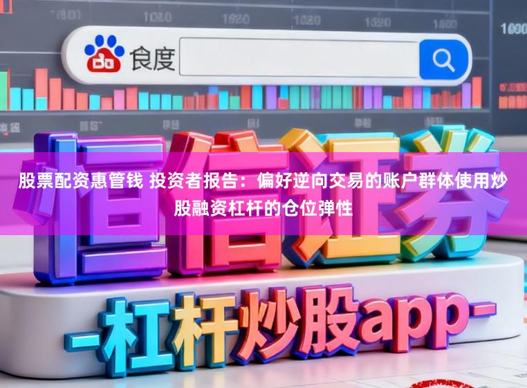 股票配资惠管钱 投资者报告：偏好逆向交易的账户群体使用炒股融资杠杆的仓位弹性