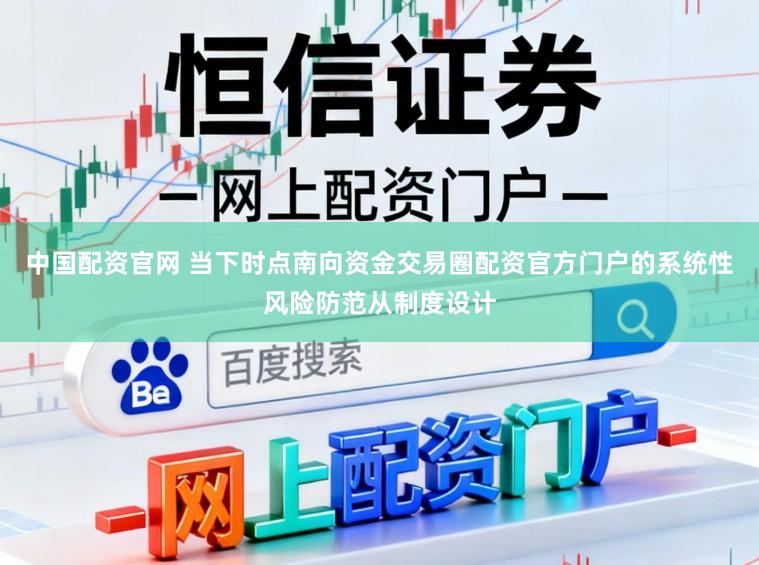 中国配资官网 当下时点南向资金交易圈配资官方门户的系统性风险防范从制度设计