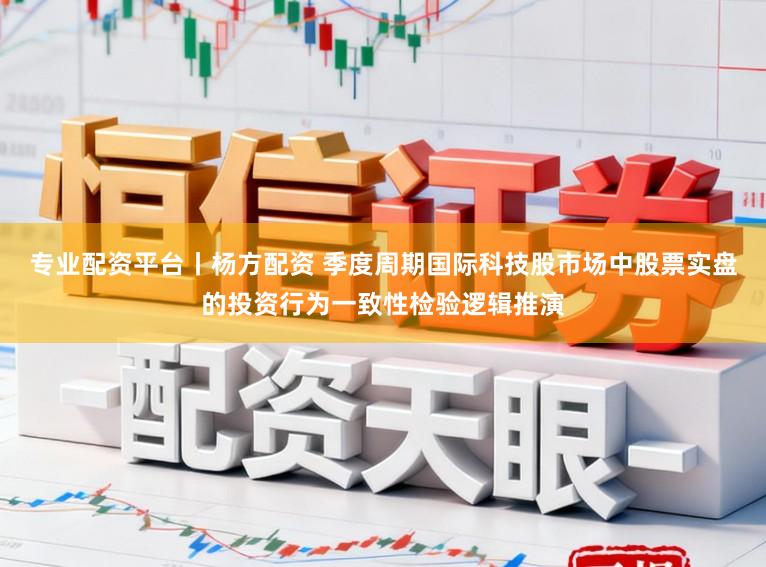 专业配资平台丨杨方配资 季度周期国际科技股市场中股票实盘的投资行为一致性检验逻辑推演