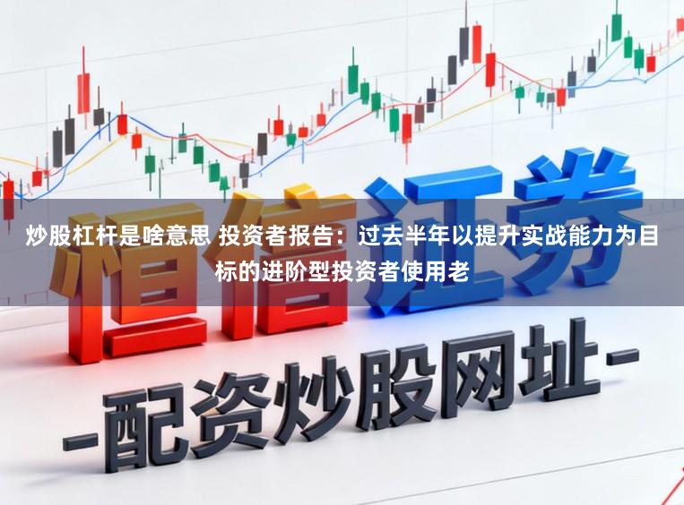 炒股杠杆是啥意思 投资者报告：过去半年以提升实战能力为目标的进阶型投资者使用老