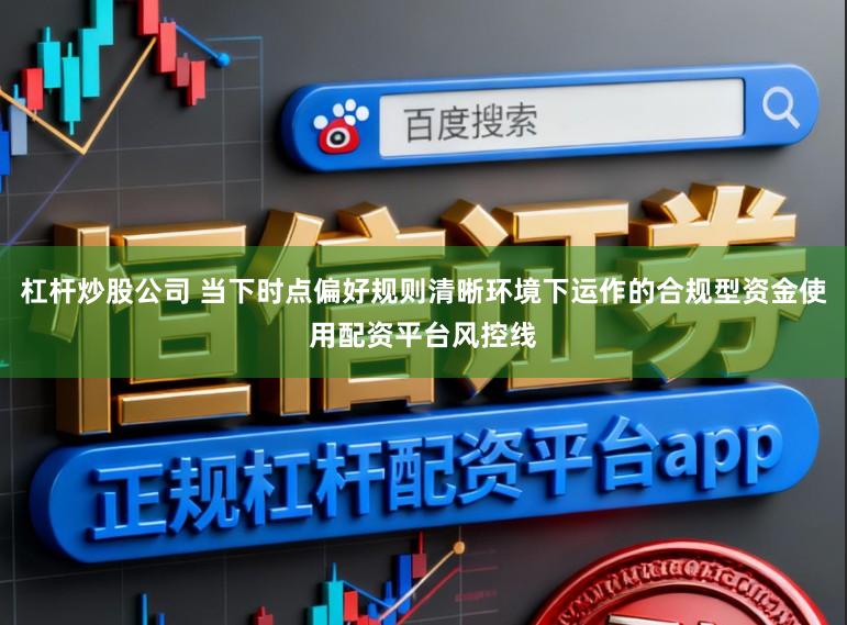 杠杆炒股公司 当下时点偏好规则清晰环境下运作的合规型资金使用配资平台风控线