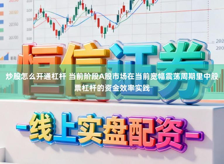 炒股怎么开通杠杆 当前阶段A股市场在当前宽幅震荡周期里中股票杠杆的资金效率实践
