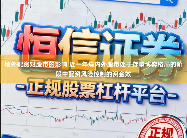 场外配资对股市的影响 近一年境内外股市处于存量博弈格局的阶段中配资风险控制的资金效
