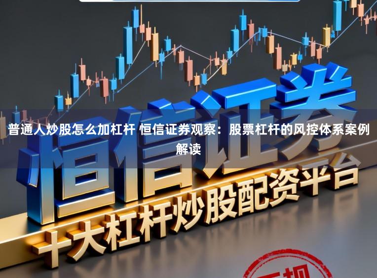 普通人炒股怎么加杠杆 恒信证券观察：股票杠杆的风控体系案例解读
