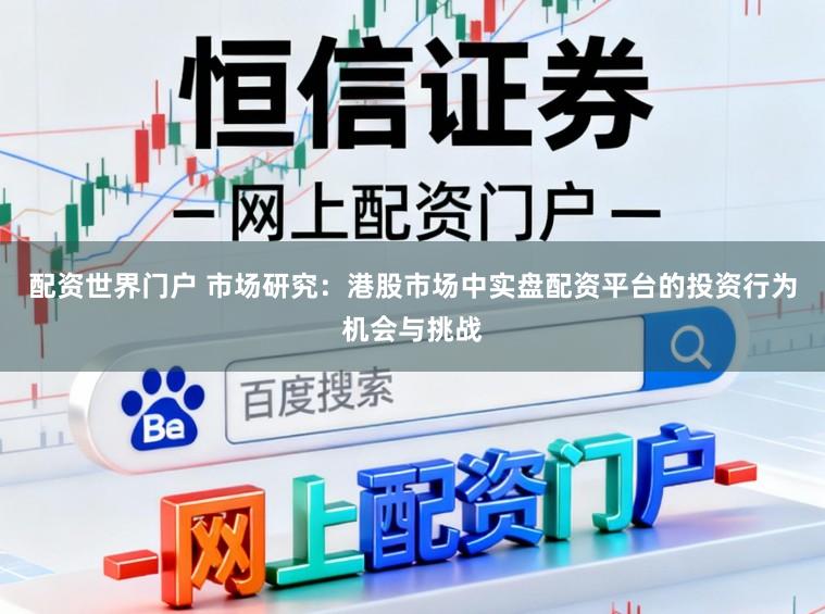 配资世界门户 市场研究:港股市场中实盘配资平台的投资行为机会与挑战