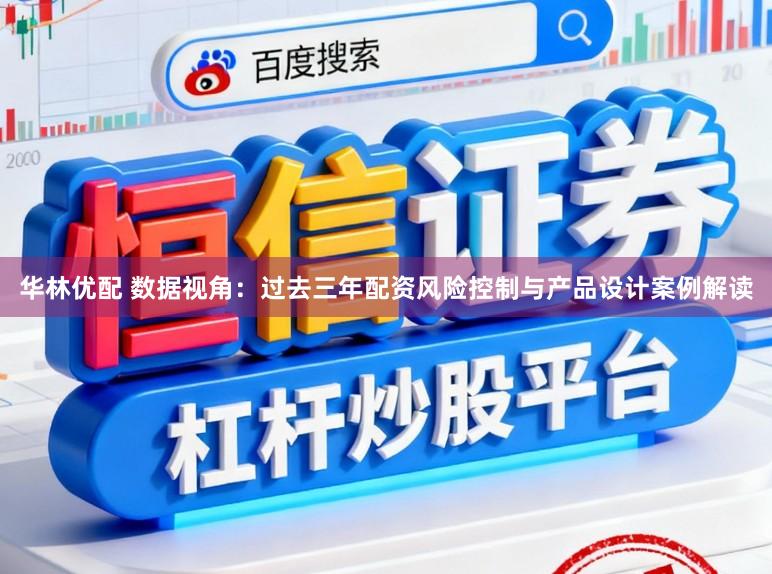 华林优配 数据视角：过去三年配资风险控制与产品设计案例解读