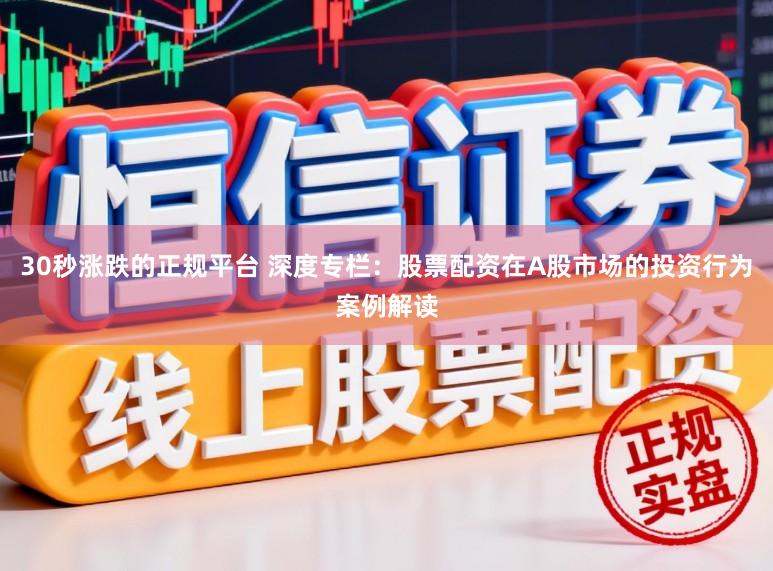 30秒涨跌的正规平台 深度专栏:股票配资在A股市场的投资行为案例解读