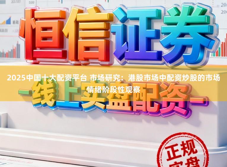 2025中国十大配资平台 市场研究：港股市场中配资炒股的市场情绪阶段性观察
