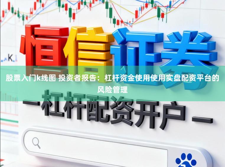 股票入门k线图 投资者报告：杠杆资金使用使用实盘配资平台的风险管理