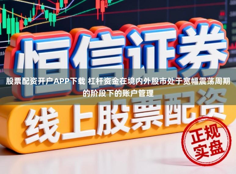 股票配资开户APP下载 杠杆资金在境内外股市处于宽幅震荡周期的阶段下的账户管理