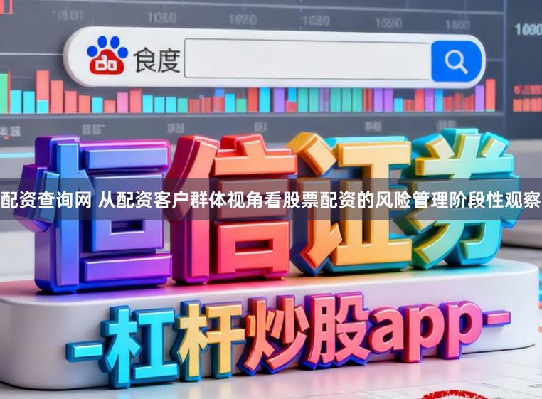 配资查询网 从配资客户群体视角看股票配资的风险管理阶段性观察