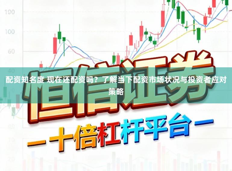 配资知名度 现在还配资吗？了解当下配资市场状况与投资者应对策略